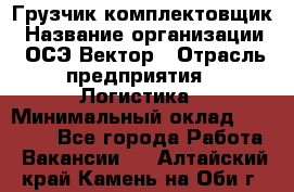 Грузчик-комплектовщик › Название организации ­ ОСЭ-Вектор › Отрасль предприятия ­ Логистика › Минимальный оклад ­ 18 000 - Все города Работа » Вакансии   . Алтайский край,Камень-на-Оби г.